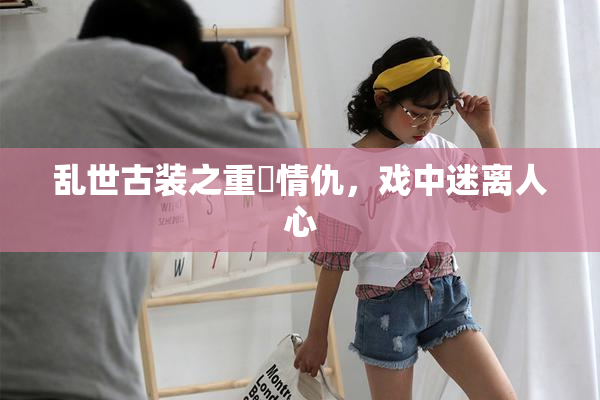 乱世古装之重婬情仇，戏中迷离人心