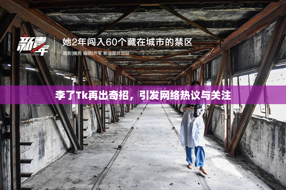 李了Tk再出奇招，引发网络热议与关注