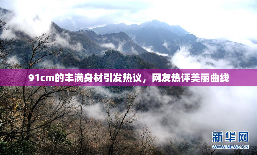 91cm的丰满身材引发热议，网友热评美丽曲线