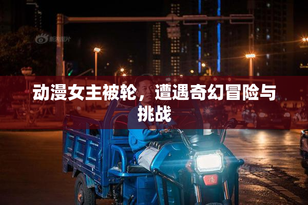 动漫女主被轮，遭遇奇幻冒险与挑战