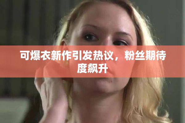 可爆衣新作引发热议，粉丝期待度飙升