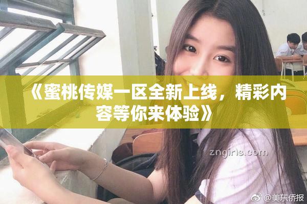 《蜜桃传媒一区全新上线，精彩内容等你来体验》