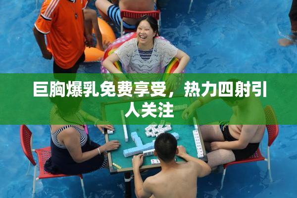 巨胸爆乳免费享受，热力四射引人关注