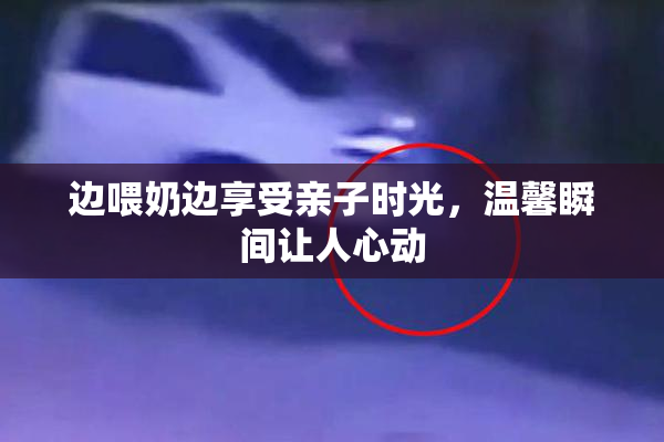 边喂奶边享受亲子时光，温馨瞬间让人心动