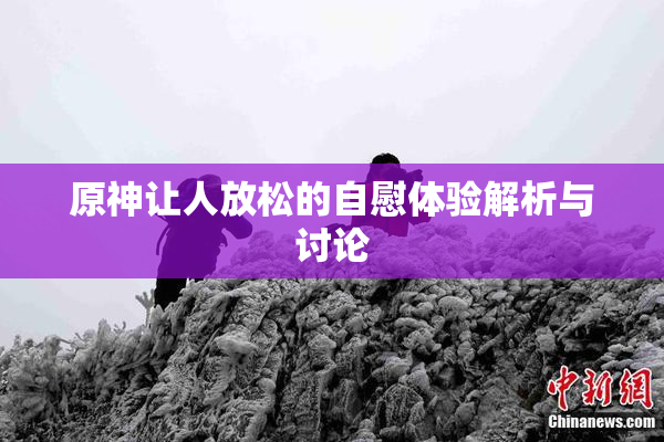 原神让人放松的自慰体验解析与讨论