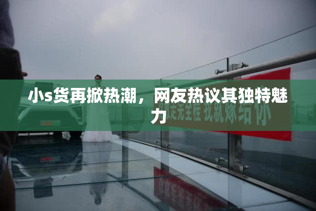 小s货再掀热潮，网友热议其独特魅力
