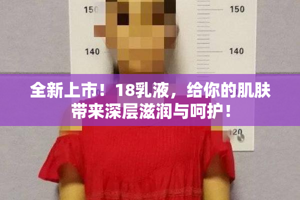全新上市！18乳液，给你的肌肤带来深层滋润与呵护！