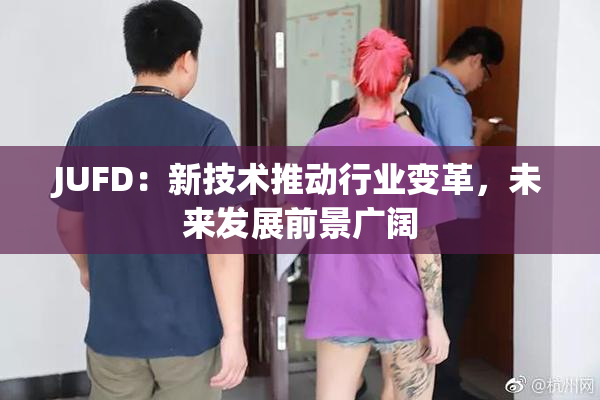 JUFD：新技术推动行业变革，未来发展前景广阔