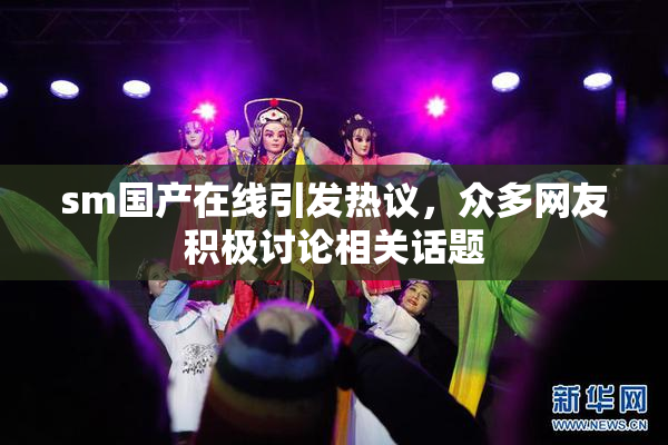 sm国产在线引发热议，众多网友积极讨论相关话题