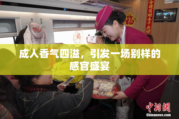 成人香气四溢，引发一场别样的感官盛宴