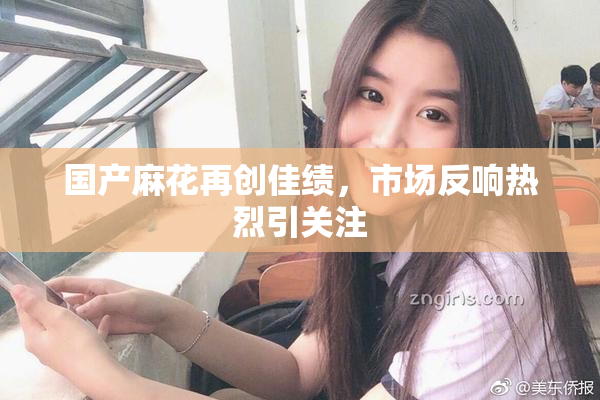 国产麻花再创佳绩，市场反响热烈引关注