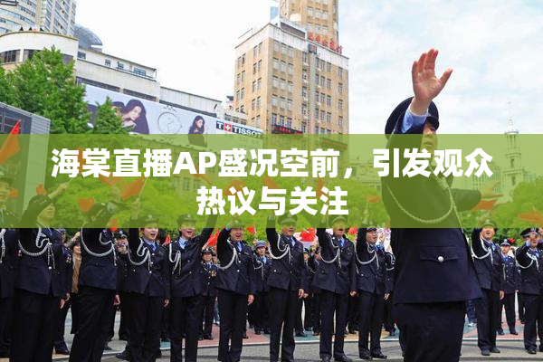 海棠直播AP盛况空前，引发观众热议与关注