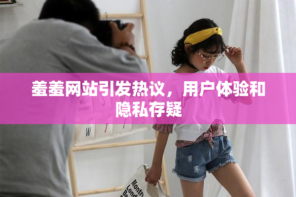 羞羞网站引发热议，用户体验和隐私存疑