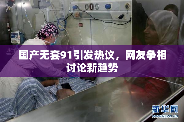 国产无套91引发热议，网友争相讨论新趋势