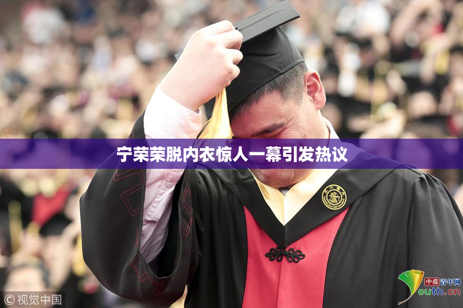 宁荣荣脱内衣惊人一幕引发热议