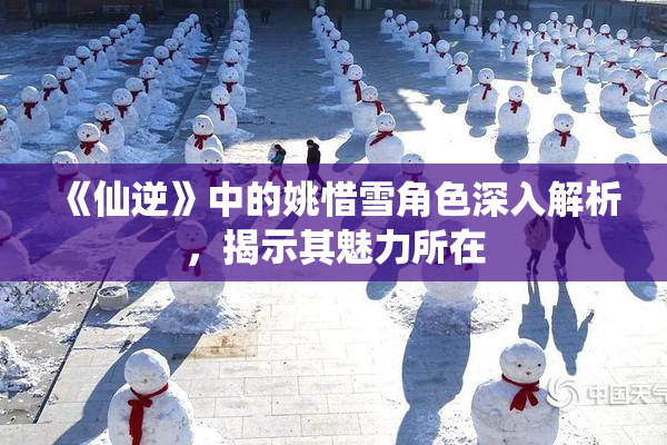 《仙逆》中的姚惜雪角色深入解析，揭示其魅力所在