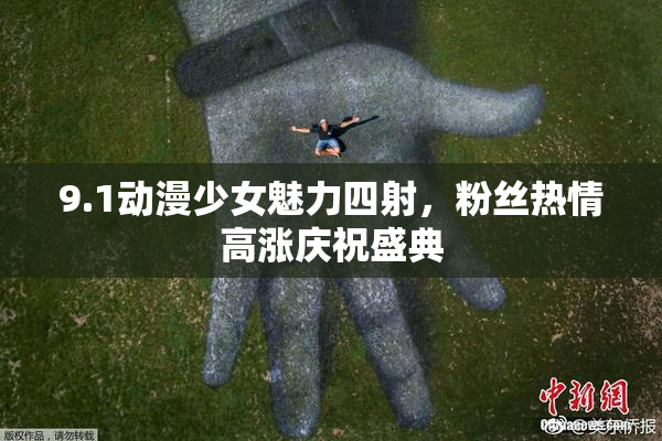 9.1动漫少女魅力四射，粉丝热情高涨庆祝盛典
