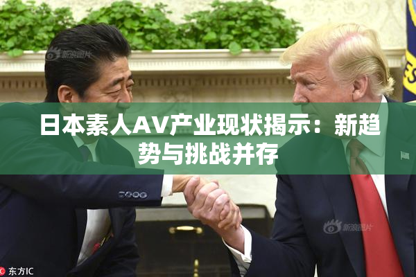 日本素人AV产业现状揭示：新趋势与挑战并存