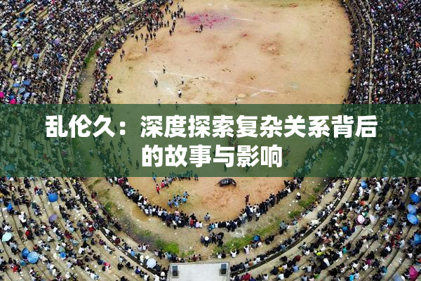 乱伦久：深度探索复杂关系背后的故事与影响