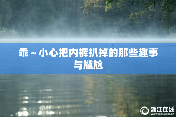 乖～小心把内裤扒掉的那些趣事与尴尬