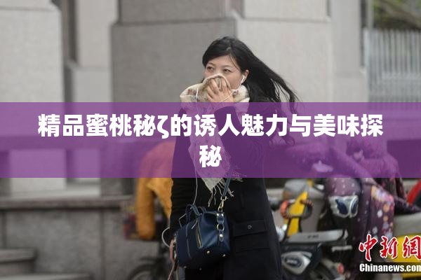 精品蜜桃秘ζ的诱人魅力与美味探秘