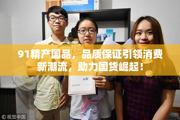 91精产国品，品质保证引领消费新潮流，助力国货崛起！