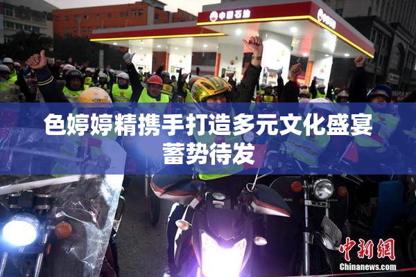 色婷婷精携手打造多元文化盛宴蓄势待发