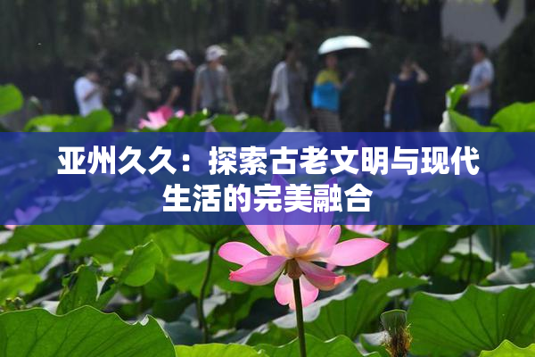 亚州久久：探索古老文明与现代生活的完美融合