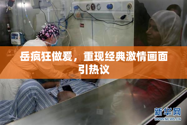 岳疯狂做爰，重现经典激情画面引热议