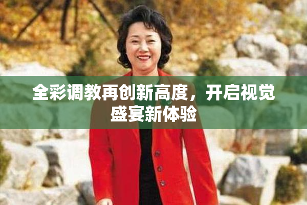 全彩调教再创新高度，开启视觉盛宴新体验