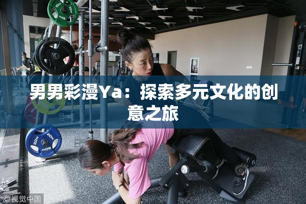 男男彩漫Ya：探索多元文化的创意之旅