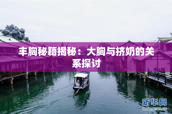丰胸秘籍揭秘：大胸与挤奶的关系探讨