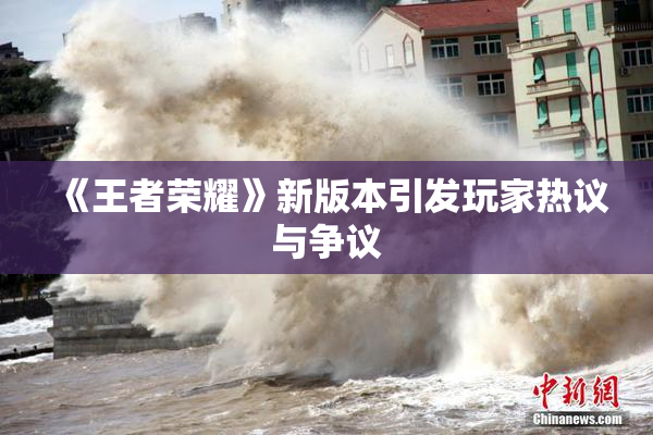 《王者荣耀》新版本引发玩家热议与争议