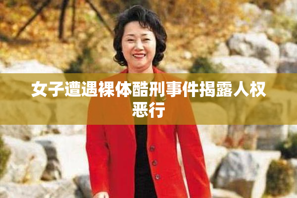 女子遭遇裸体酷刑事件揭露人权恶行