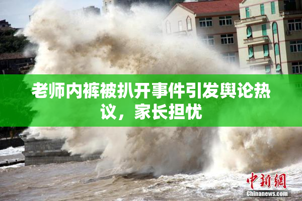 老师内裤被扒开事件引发舆论热议，家长担忧