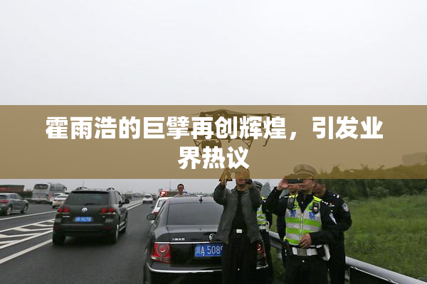 霍雨浩的巨擘再创辉煌，引发业界热议