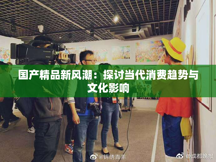 国产精品新风潮：探讨当代消费趋势与文化影响