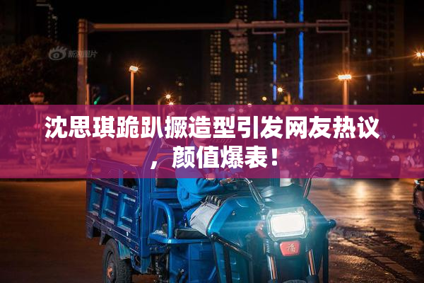 沈思琪跪趴撅造型引发网友热议，颜值爆表！