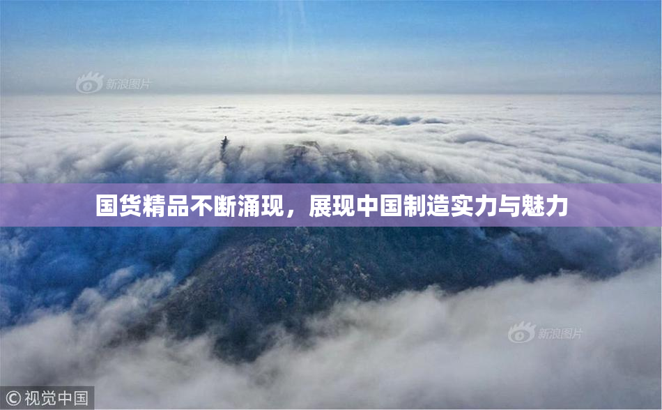 国货精品不断涌现，展现中国制造实力与魅力