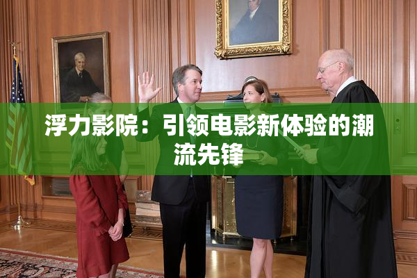 浮力影院：引领电影新体验的潮流先锋