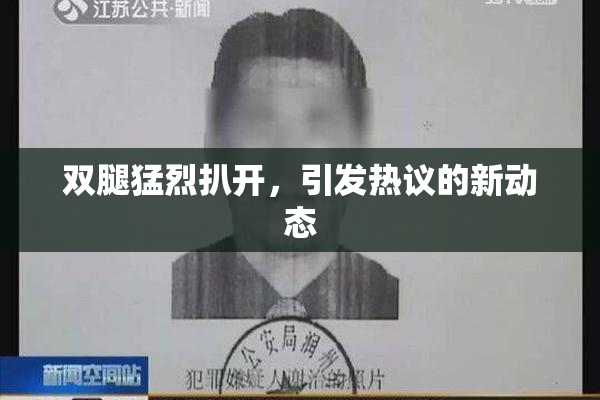 双腿猛烈扒开，引发热议的新动态