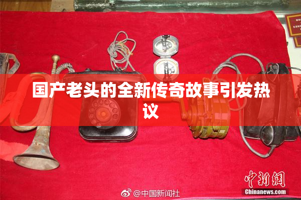 国产老头的全新传奇故事引发热议
