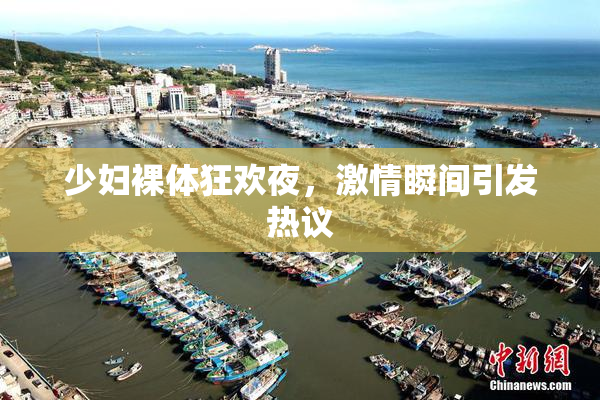 少妇裸体狂欢夜，激情瞬间引发热议