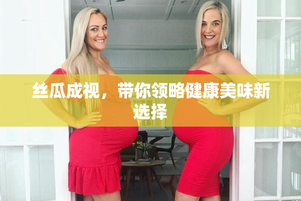 丝瓜成视，带你领略健康美味新选择