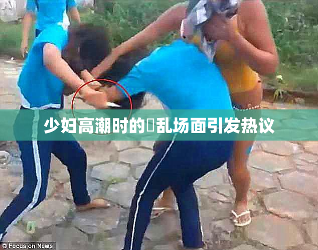 少妇高潮时的婬乱场面引发热议