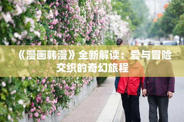 《漫画韩漫》全新解读：爱与冒险交织的奇幻旅程