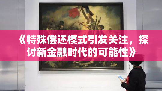 《特殊偿还模式引发关注，探讨新金融时代的可能性》