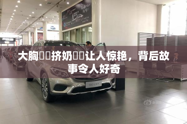大胸❌‌挤奶❌‌让人惊艳，背后故事令人好奇