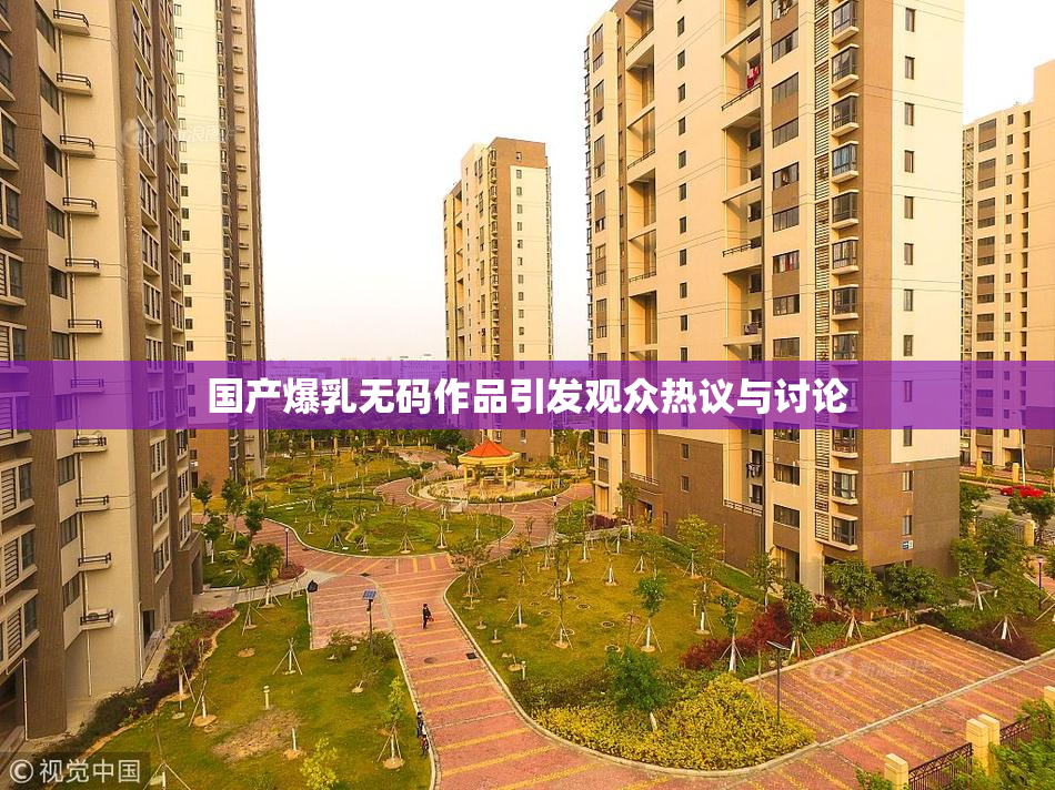 国产爆乳无码作品引发观众热议与讨论
