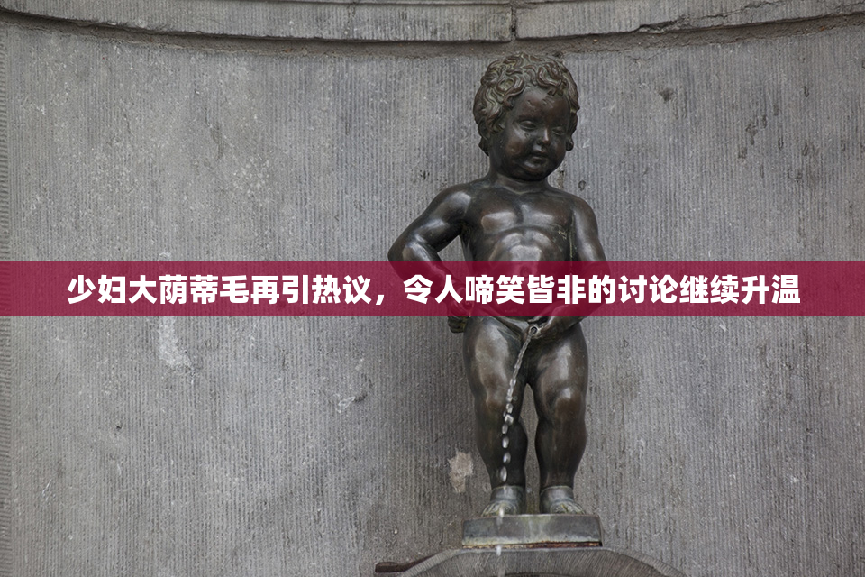 少妇大荫蒂毛再引热议，令人啼笑皆非的讨论继续升温